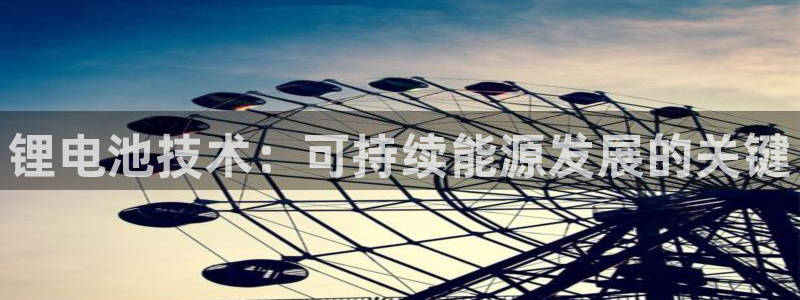 尊龙凯时人生就是博·(中国)官网：锂电池技术：可持续能源发展的关键