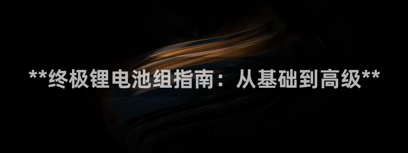 尊龙凯时人生就是博·(中国)官网：**终极锂电池组指南：从基础到高级**