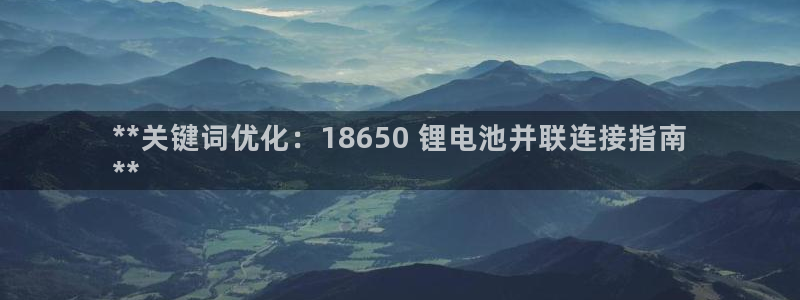 尊龙凯时-人生就是博中国官网：**关键词优化：18650 锂电池并联连接指南
**